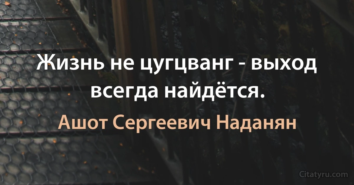 Жизнь не цугцванг - выход всегда найдётся. (Ашот Сергеевич Наданян)