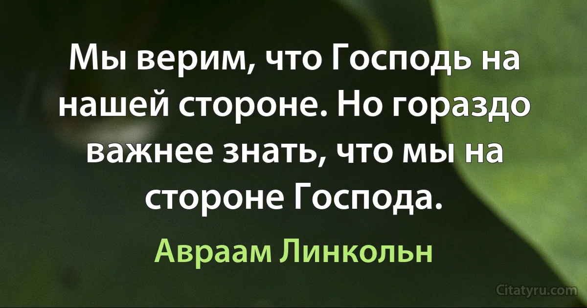 Мы верим, что Господь на нашей стороне. Но гораздо важнее знать, что мы на стороне Господа. (Авраам Линкольн)