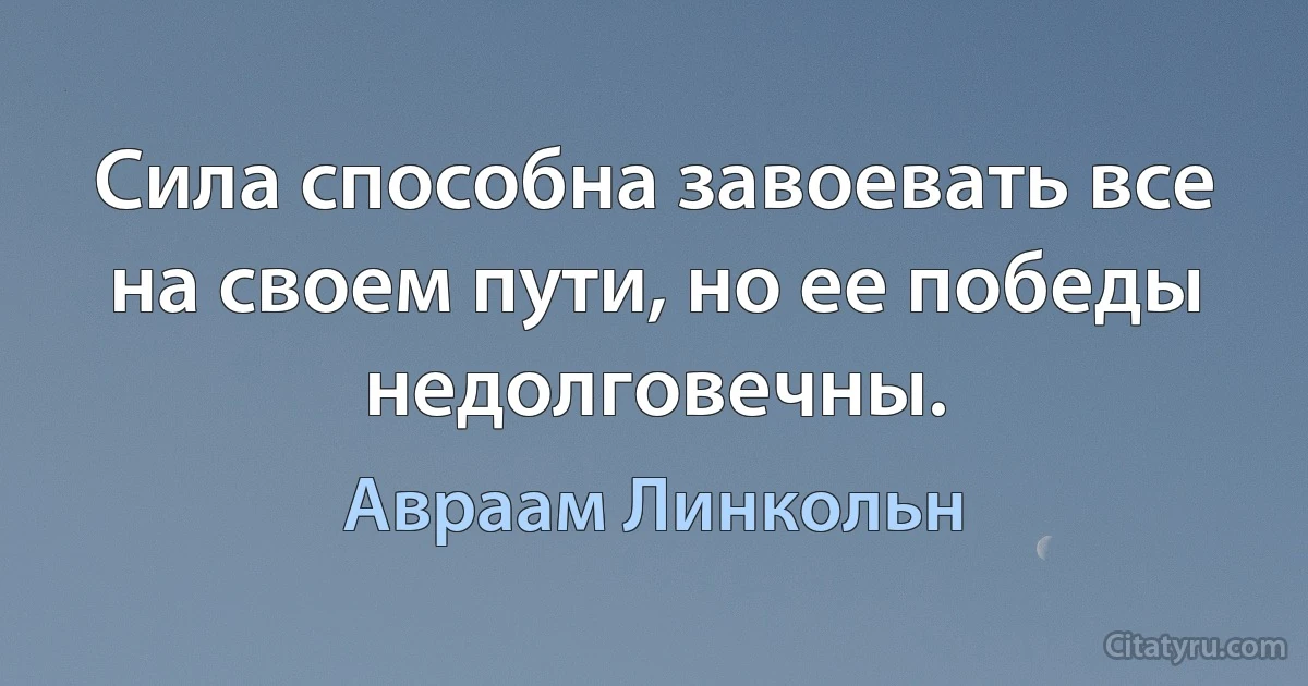 Сила способна завоевать все на своем пути, но ее победы недолговечны. (Авраам Линкольн)