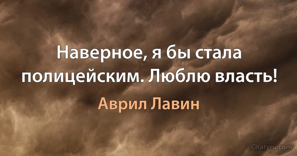 Наверное, я бы стала полицейским. Люблю власть! (Аврил Лавин)