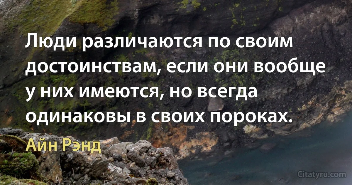 Люди различаются по своим достоинствам, если они вообще у них имеются, но всегда одинаковы в своих пороках. (Айн Рэнд)