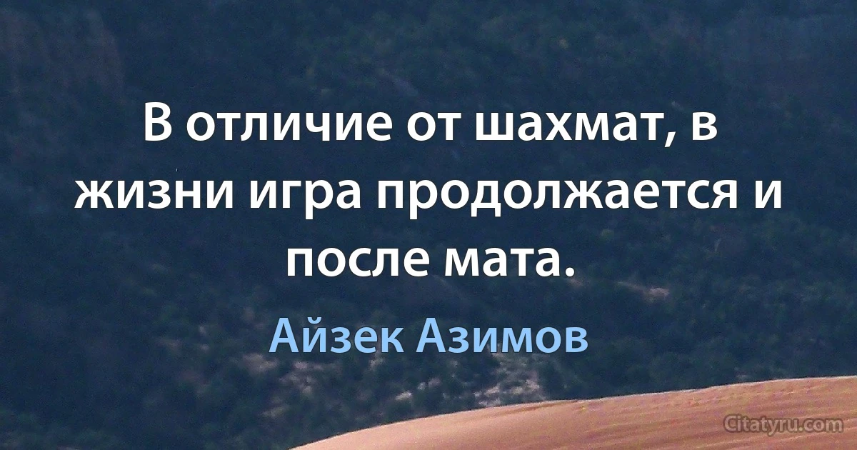 В отличие от шахмат, в жизни игра продолжается и после мата. (Айзек Азимов)