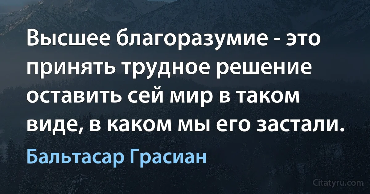 Высшее благоразумие - это принять трудное решение оставить сей мир в таком виде, в каком мы его застали. (Бальтасар Грасиан)