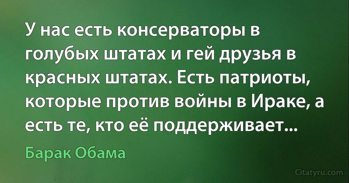 У нас есть консерваторы в голубых штатах и гей друзья в красных штатах. Есть патриоты, которые против войны в Ираке, а есть те, кто её поддерживает... (Барак Обама)