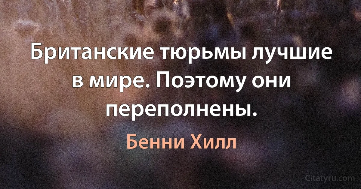 Британские тюрьмы лучшие в мире. Поэтому они переполнены. (Бенни Хилл)