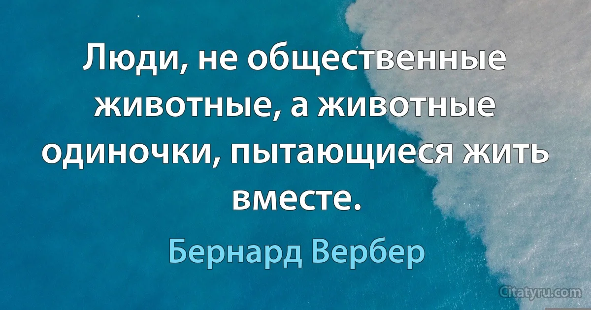 Люди, не общественные животные, а животные одиночки, пытающиеся жить вместе. (Бернард Вербер)