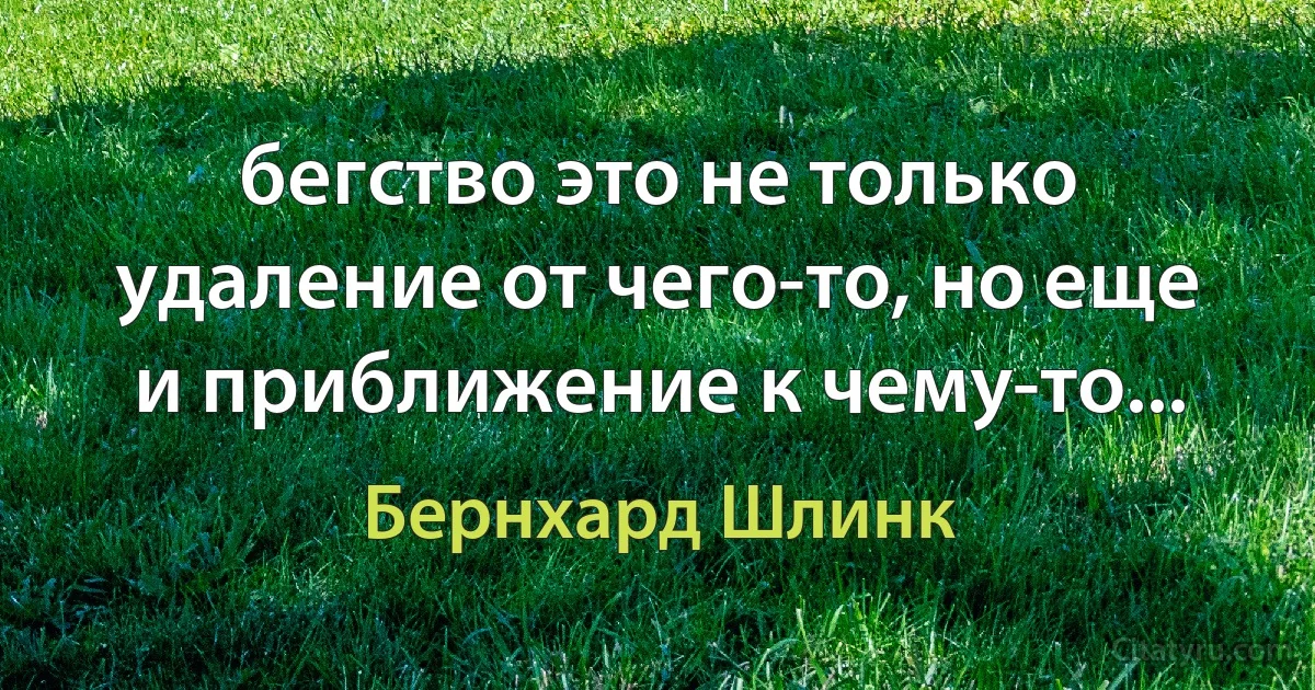 бегство это не только удаление от чего-то, но еще и приближение к чему-то... (Бернхард Шлинк)