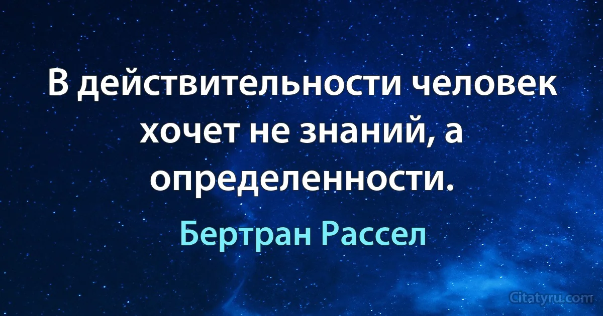 В действительности человек хочет не знаний, а определенности. (Бертран Рассел)