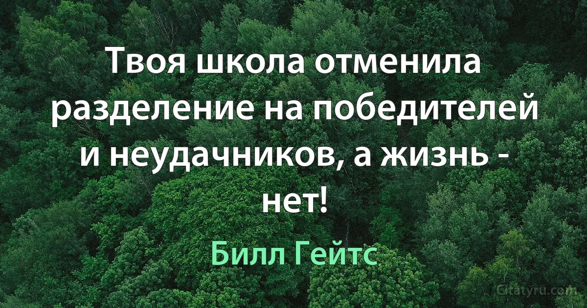 Твоя школа отменила разделение на победителей и неудачников, а жизнь - нет! (Билл Гейтс)