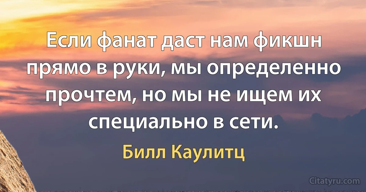 Если фанат даст нам фикшн прямо в руки, мы определенно прочтем, но мы не ищем их специально в сети. (Билл Каулитц)