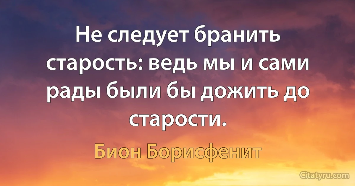 Не следует бранить старость: ведь мы и сами рады были бы дожить до старости. (Бион Борисфенит)