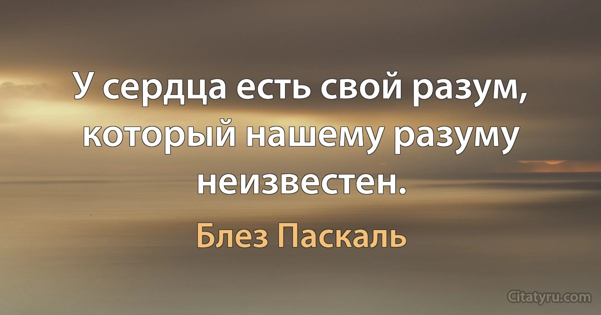 У сердца есть свой разум, который нашему разуму неизвестен. (Блез Паскаль)