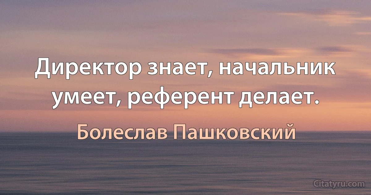 Директор знает, начальник умеет, референт делает. (Болеслав Пашковский)