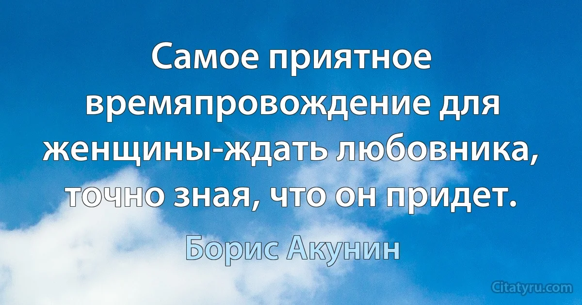 Самое приятное времяпровождение для женщины-ждать любовника, точно зная, что он придет. (Борис Акунин)