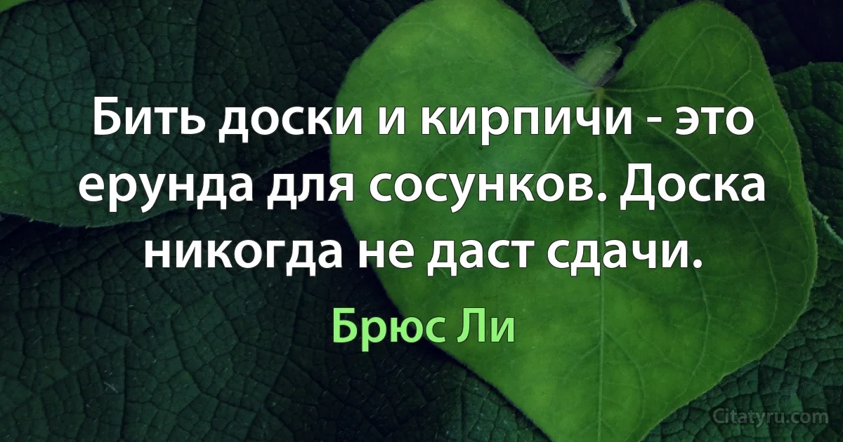 Бить доски и кирпичи - это ерунда для сосунков. Доска никогда не даст сдачи. (Брюс Ли)