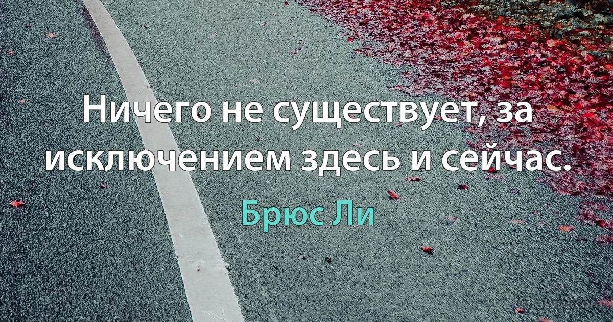 Ничего не существует, за исключением здесь и сейчас. (Брюс Ли)