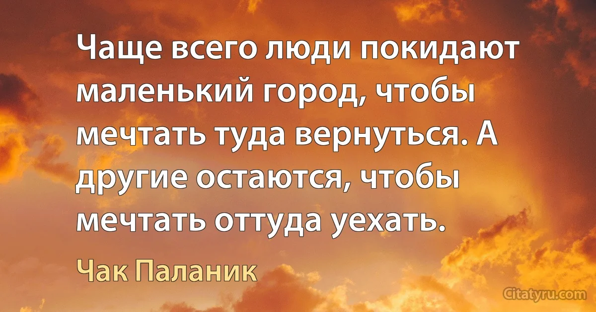 Чаще всего люди покидают маленький город, чтобы мечтать туда вернуться. А другие остаются, чтобы мечтать оттуда уехать. (Чак Паланик)