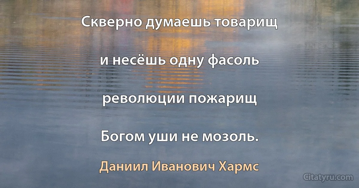 Скверно думаешь товарищ

и несёшь одну фасоль

революции пожарищ

Богом уши не мозоль. (Даниил Иванович Хармс)