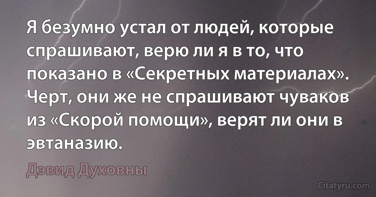 Я безумно устал от людей, которые спрашивают, верю ли я в то, что показано в «Секретных материалах». Черт, они же не спрашивают чуваков из «Скорой помощи», верят ли они в эвтаназию. (Дэвид Духовны)