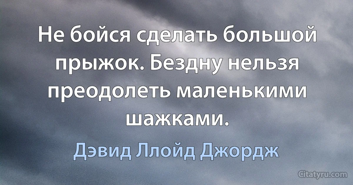 Не бойся сделать большой прыжок. Бездну нельзя преодолеть маленькими шажками. (Дэвид Ллойд Джордж)