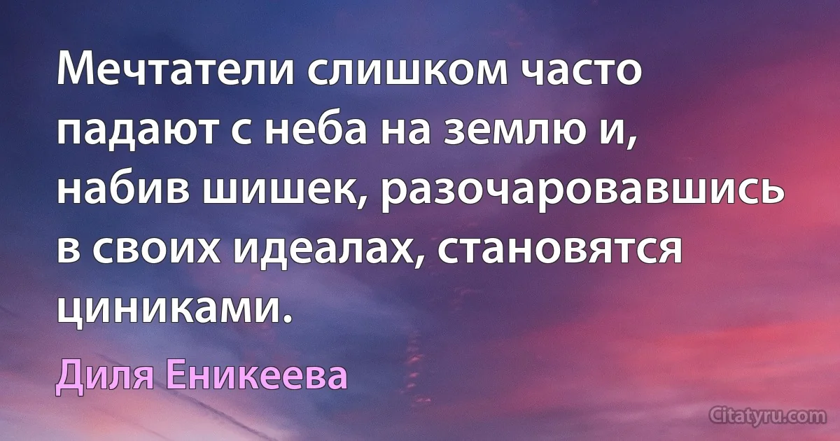 Мечтатели слишком часто падают с неба на землю и, набив шишек, разочаровавшись в своих идеалах, становятся циниками. (Диля Еникеева)