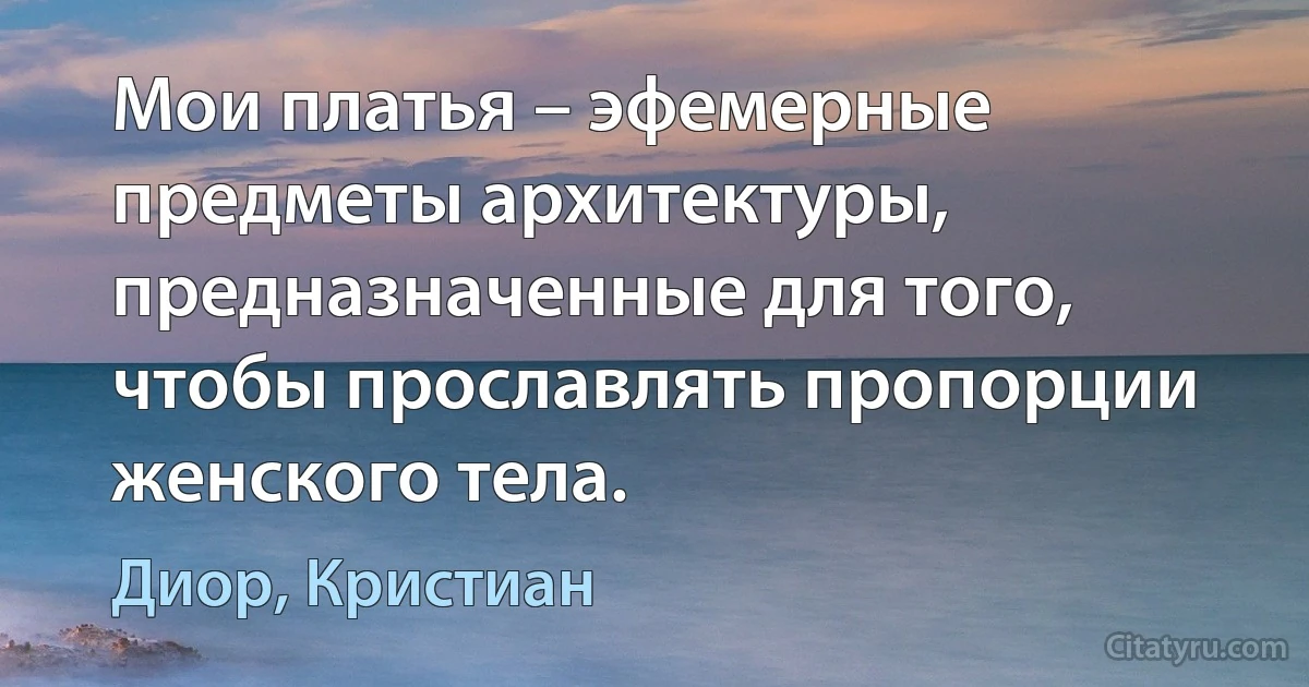 Мои платья – эфемерные предметы архитектуры, предназначенные для того, чтобы прославлять пропорции женского тела. (Диор, Кристиан)