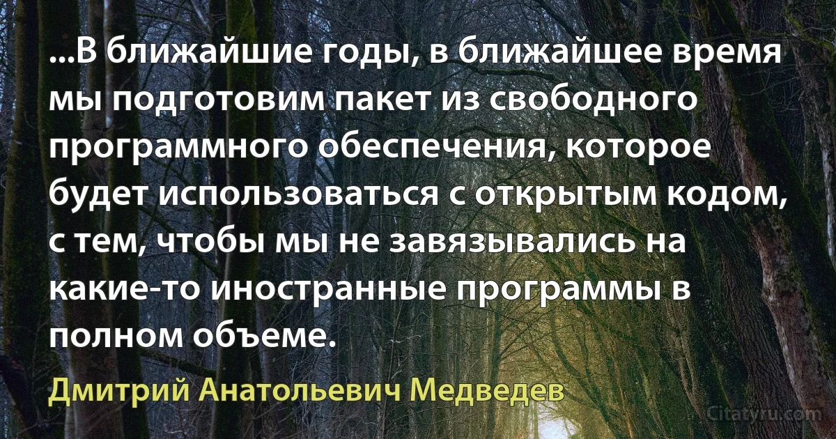 ...В ближайшие годы, в ближайшее время мы подготовим пакет из свободного программного обеспечения, которое будет использоваться с открытым кодом, с тем, чтобы мы не завязывались на какие-то иностранные программы в полном объеме. (Дмитрий Анатольевич Медведев)