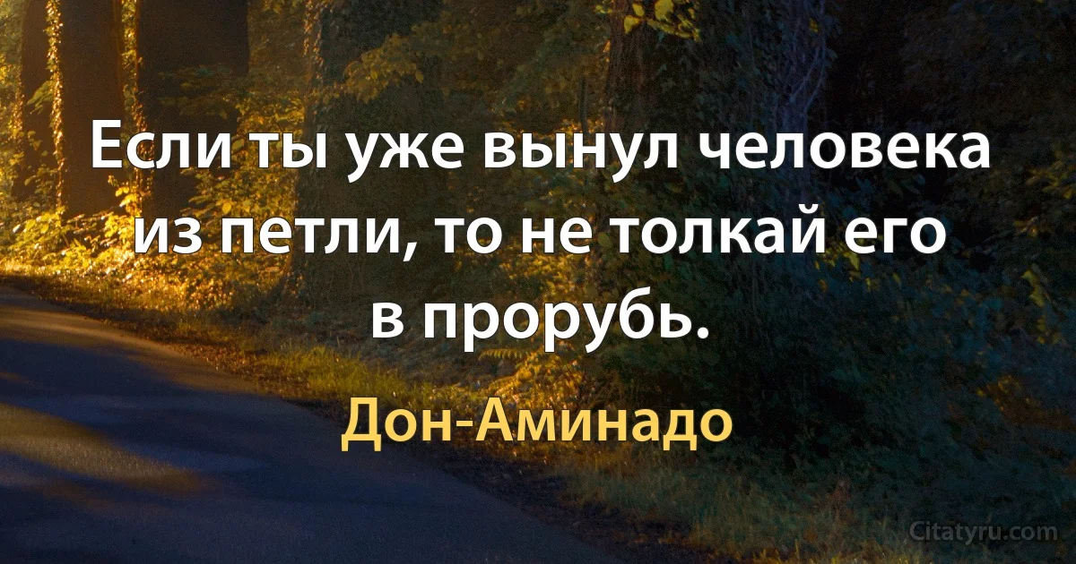 Если ты уже вынул человека из петли, то не толкай его в прорубь. (Дон-Аминадо)