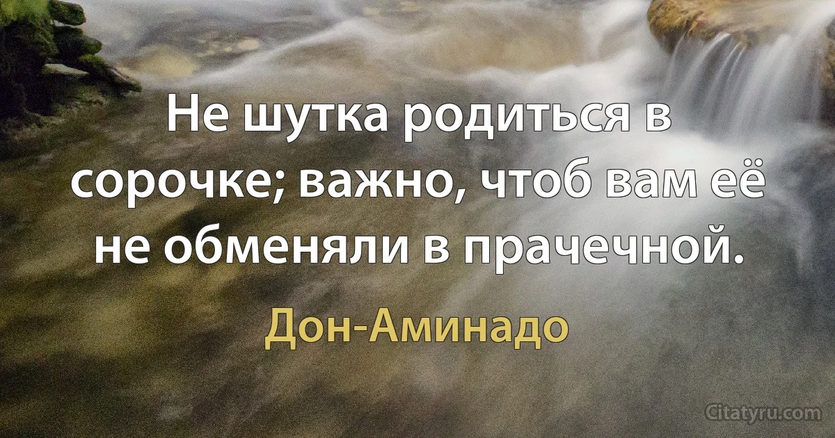 Не шутка родиться в сорочке; важно, чтоб вам её не обменяли в прачечной. (Дон-Аминадо)