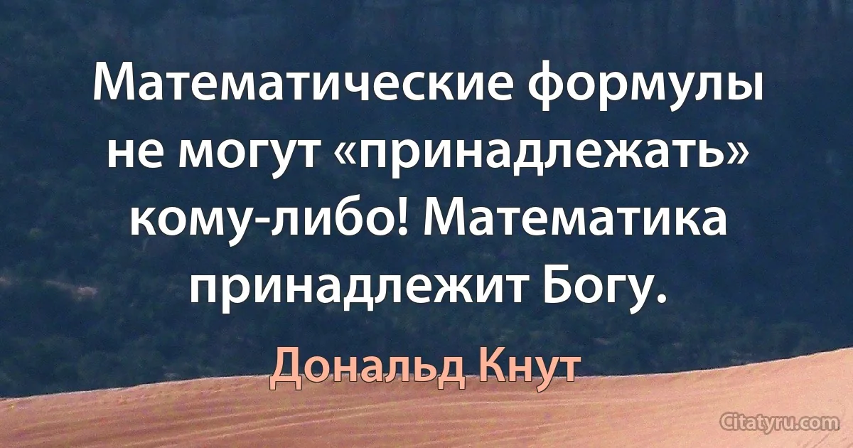 Математические формулы не могут «принадлежать» кому-либо! Математика принадлежит Богу. (Дональд Кнут)