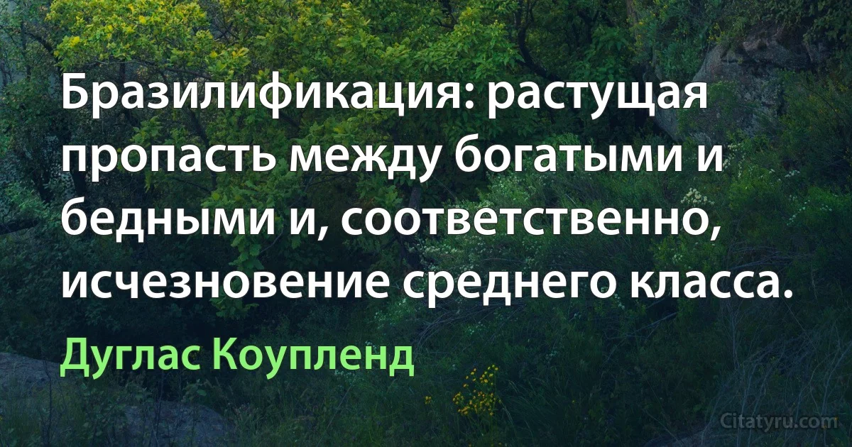 Бразилификация: растущая пропасть между богатыми и бедными и, соответственно, исчезновение среднего класса. (Дуглас Коупленд)