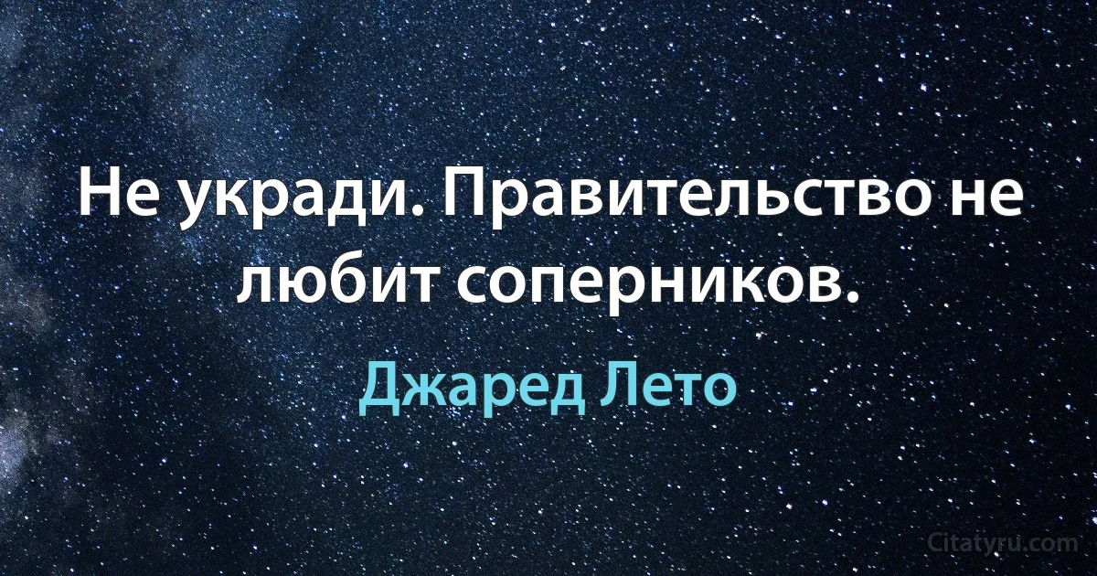 Не укради. Правительство не любит соперников. (Джаред Лето)