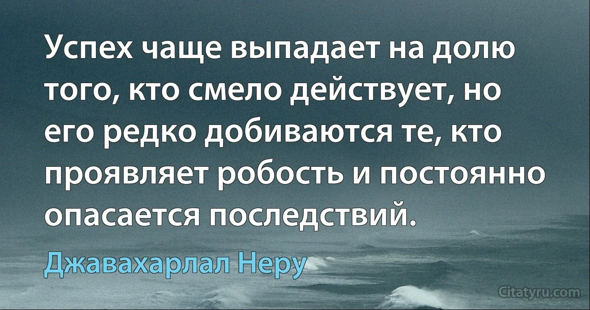 Успех чаще выпадает на долю того, кто смело действует, но его редко добиваются те, кто проявляет робость и постоянно опасается последствий. (Джавахарлал Неру)