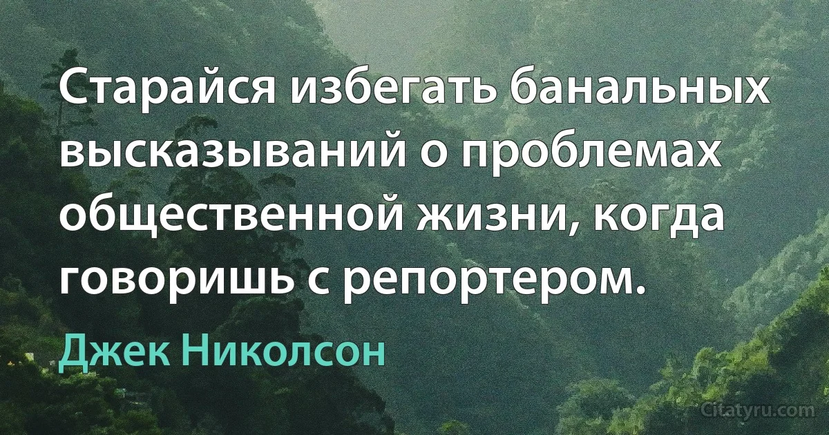 Старайся избегать банальных высказываний о проблемах общественной жизни, когда говоришь с репортером. (Джек Николсон)