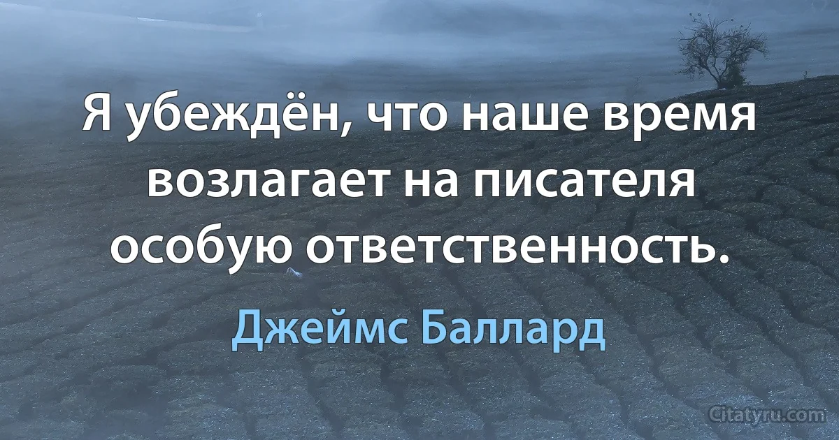 Я убеждён, что наше время возлагает на писателя особую ответственность. (Джеймс Баллард)