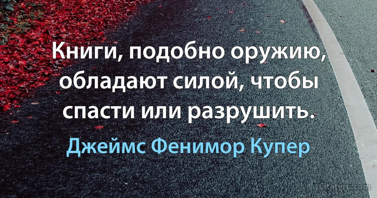 Книги, подобно оружию, обладают силой, чтобы спасти или разрушить. (Джеймс Фенимор Купер)