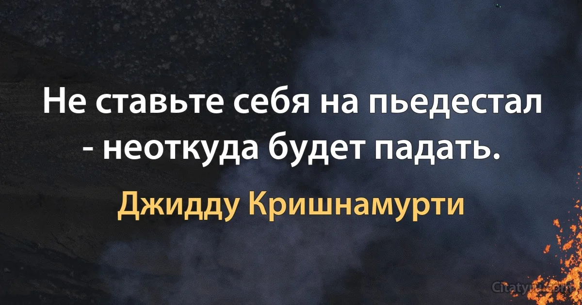 Не ставьте себя на пьедестал - неоткуда будет падать. (Джидду Кришнамурти)