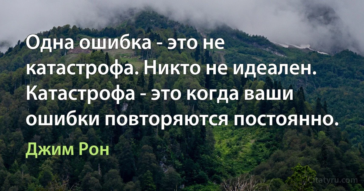 Одна ошибка - это не катастрофа. Никто не идеален.
Катастрофа - это когда ваши ошибки повторяются постоянно. (Джим Рон)