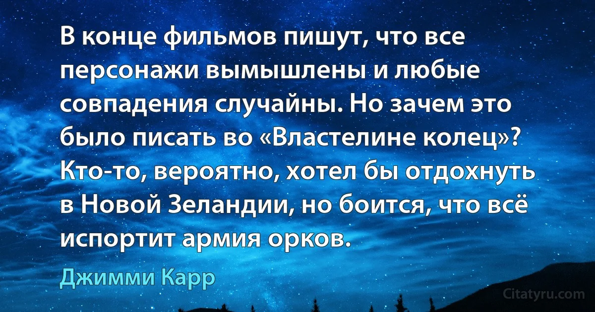 В конце фильмов пишут, что все персонажи вымышлены и любые совпадения случайны. Но зачем это было писать во «Властелине колец»?
Кто-то, вероятно, хотел бы отдохнуть в Новой Зеландии, но боится, что всё испортит армия орков. (Джимми Карр)