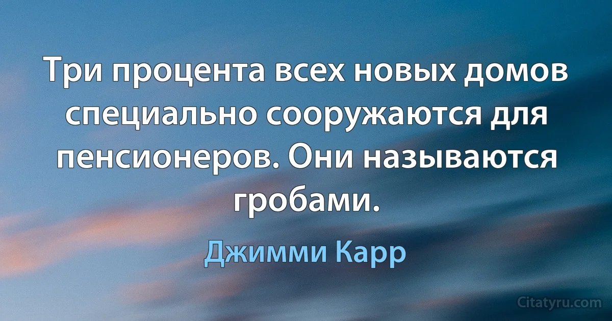 Три процента всех новых домов специально сооружаются для пенсионеров. Они называются гробами. (Джимми Карр)