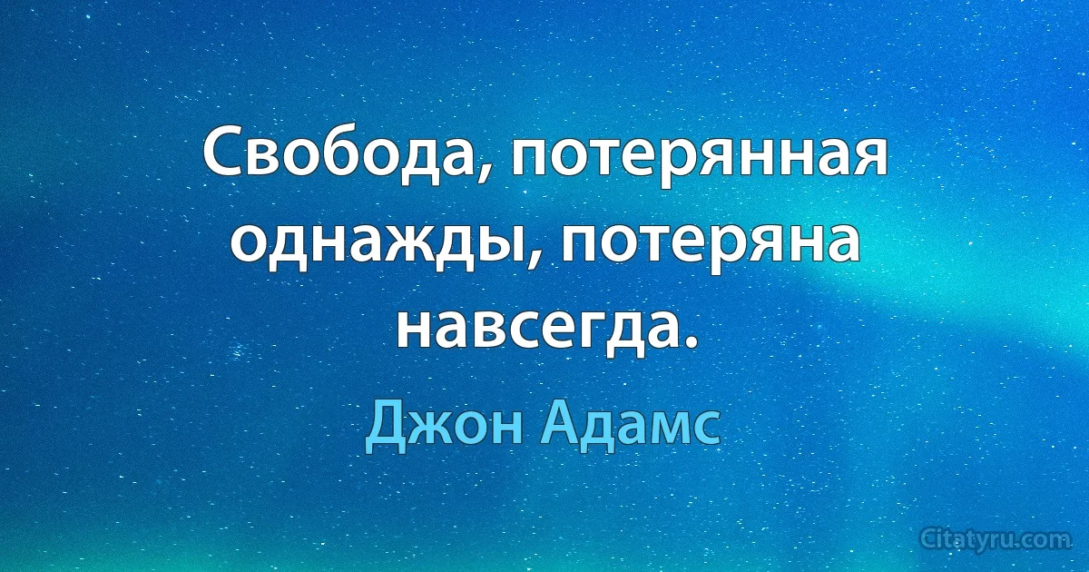 Свобода, потерянная однажды, потеряна навсегда. (Джон Адамс)