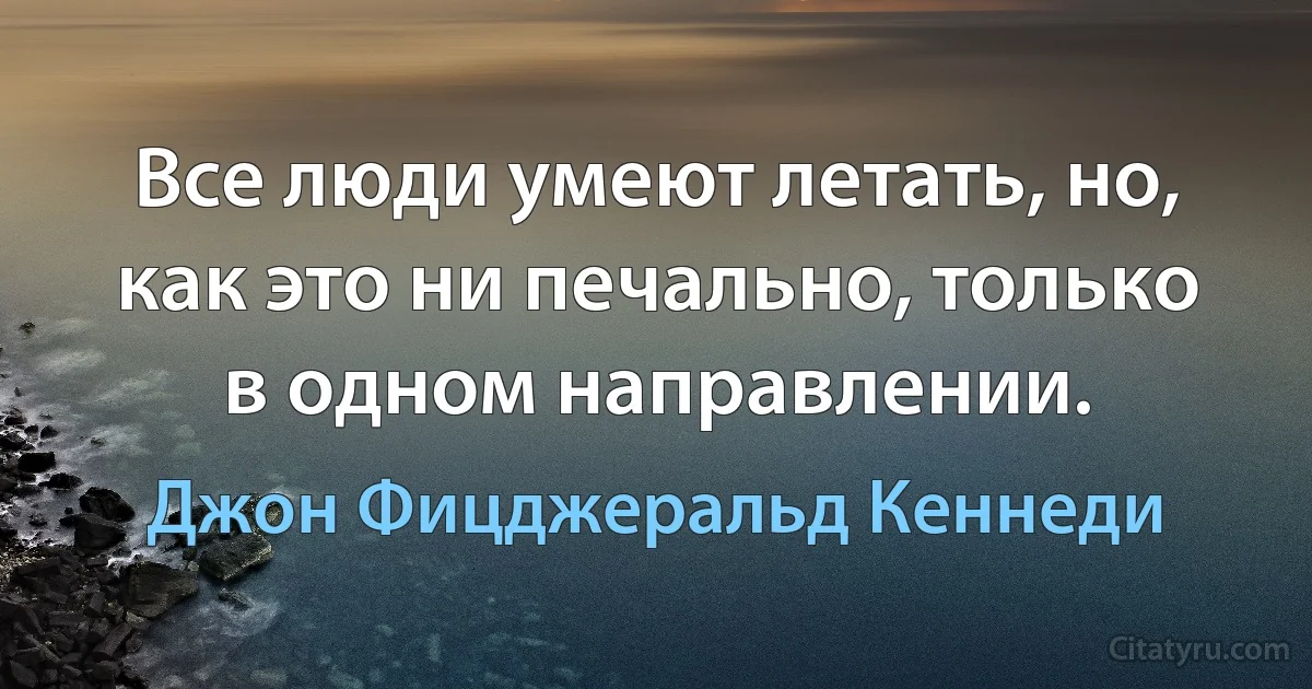 Все люди умеют летать, но, как это ни печально, только в одном направлении. (Джон Фицджеральд Кеннеди)