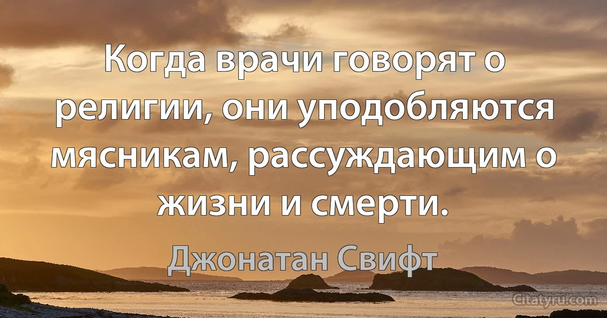 Когда врачи говорят о религии, они уподобляются мясникам, рассуждающим о жизни и смерти. (Джонатан Свифт)