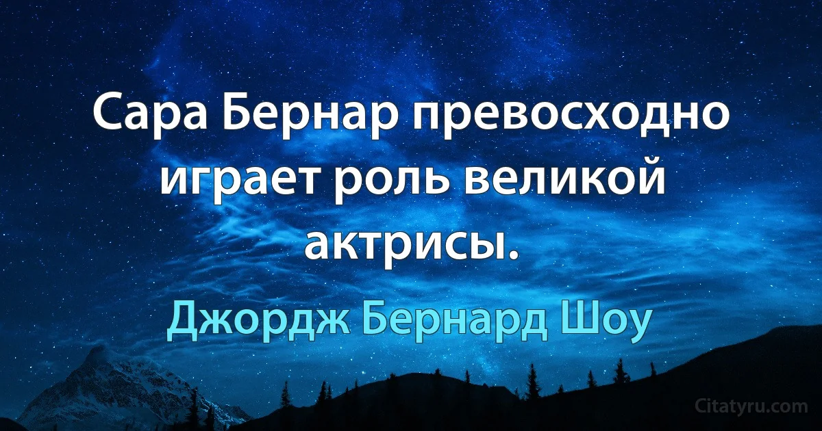 Сара Бернар превосходно играет роль великой актрисы. (Джордж Бернард Шоу)