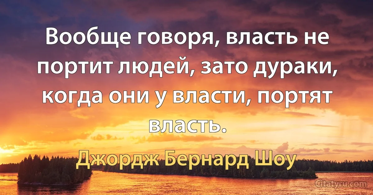 Вообще говоря, власть не портит людей, зато дураки, когда они у власти, портят власть. (Джордж Бернард Шоу)