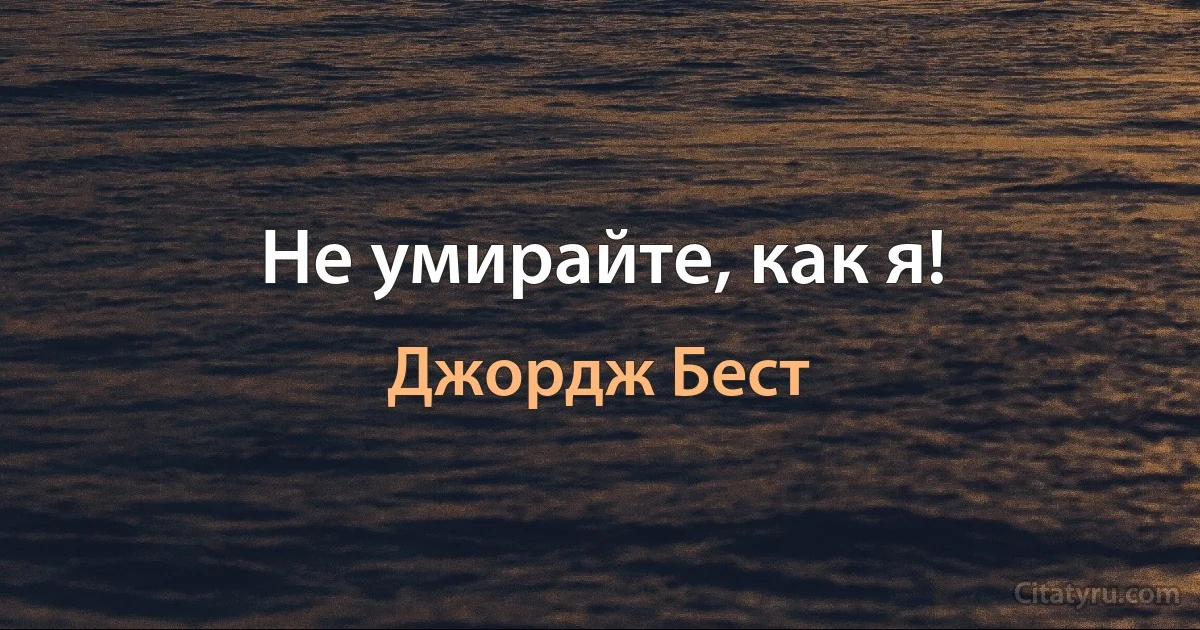 Не умирайте, как я! (Джордж Бест)