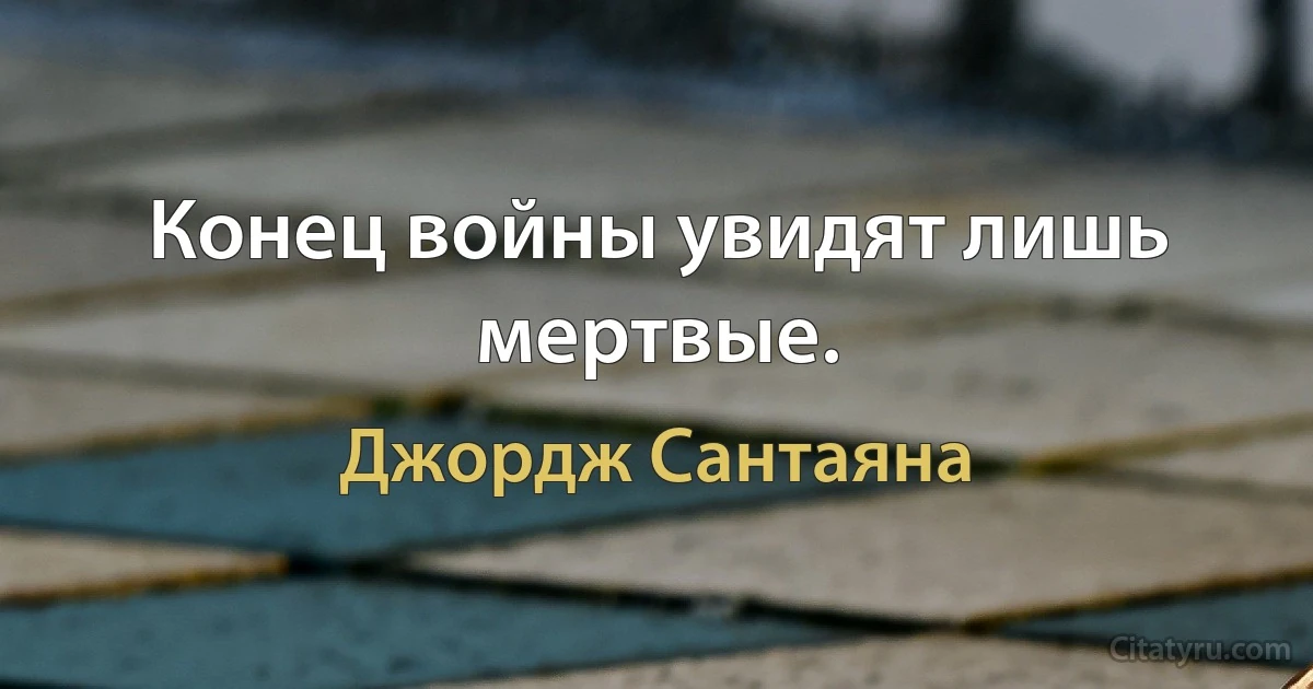 Конец войны увидят лишь мертвые. (Джордж Сантаяна)