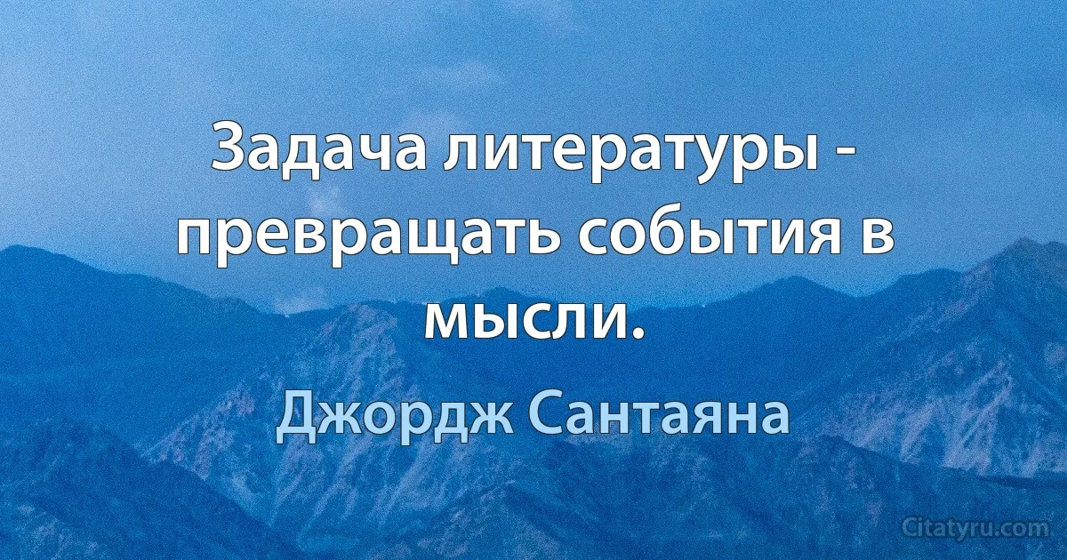 Задача литературы - превращать события в мысли. (Джордж Сантаяна)