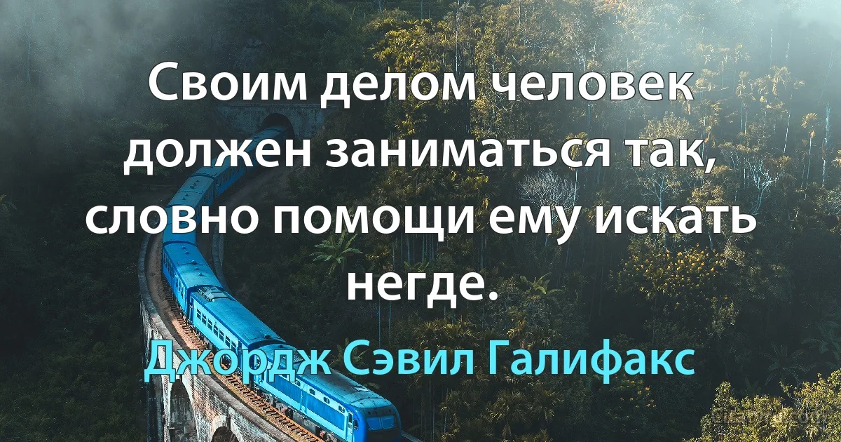 Своим делом человек должен заниматься так, словно помощи ему искать негде. (Джордж Сэвил Галифакс)