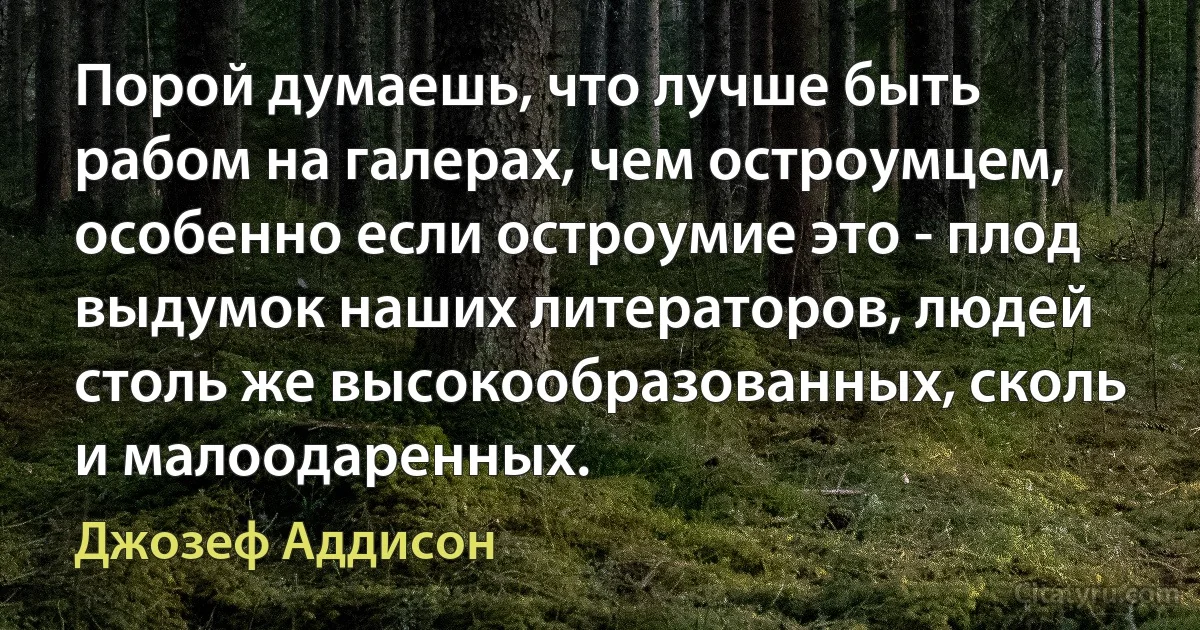 Порой думаешь, что лучше быть рабом на галерах, чем остроумцем, особенно если остроумие это - плод выдумок наших литераторов, людей столь же высокообразованных, сколь и малоодаренных. (Джозеф Аддисон)